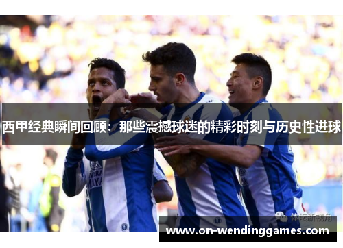 西甲经典瞬间回顾：那些震撼球迷的精彩时刻与历史性进球
