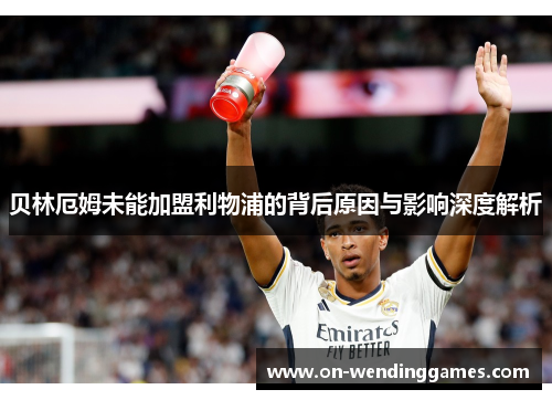 贝林厄姆未能加盟利物浦的背后原因与影响深度解析