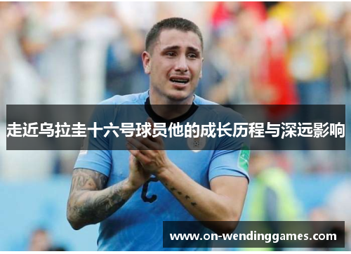 走近乌拉圭十六号球员他的成长历程与深远影响