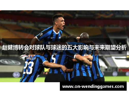 赵健博转会对球队与球迷的五大影响与未来期望分析
