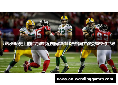 超级碗历史上的传奇教练们如何塑造比赛格局并改变橄榄球世界