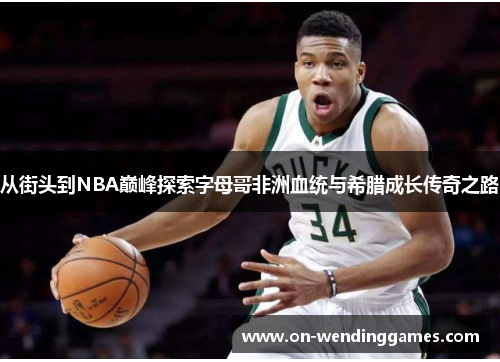 从街头到NBA巅峰探索字母哥非洲血统与希腊成长传奇之路