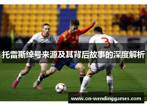 托雷斯绰号来源及其背后故事的深度解析