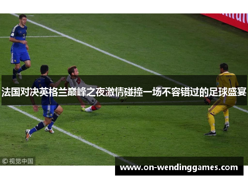 法国对决英格兰巅峰之夜激情碰撞一场不容错过的足球盛宴