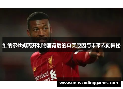 维纳尔杜姆离开利物浦背后的真实原因与未来去向揭秘