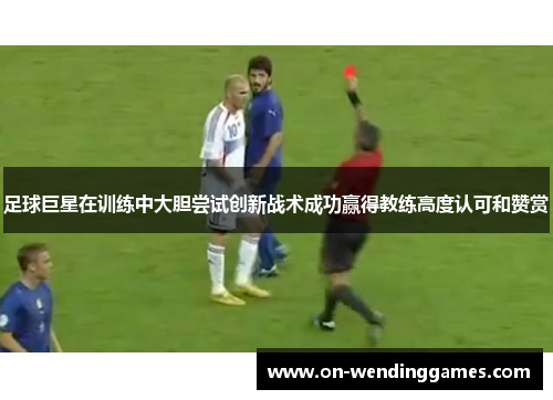 足球巨星在训练中大胆尝试创新战术成功赢得教练高度认可和赞赏