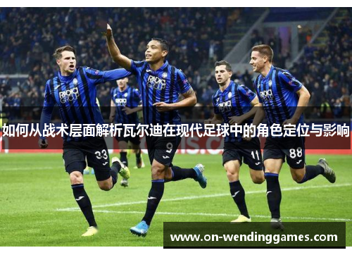 如何从战术层面解析瓦尔迪在现代足球中的角色定位与影响