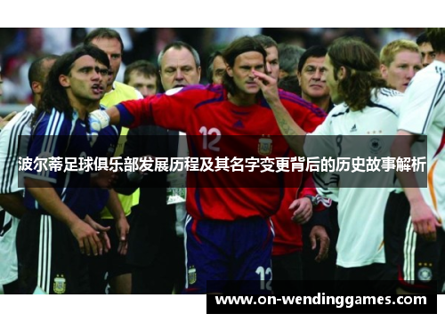 波尔蒂足球俱乐部发展历程及其名字变更背后的历史故事解析