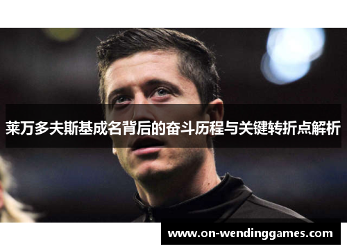 莱万多夫斯基成名背后的奋斗历程与关键转折点解析