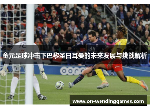 金元足球冲击下巴黎圣日耳曼的未来发展与挑战解析