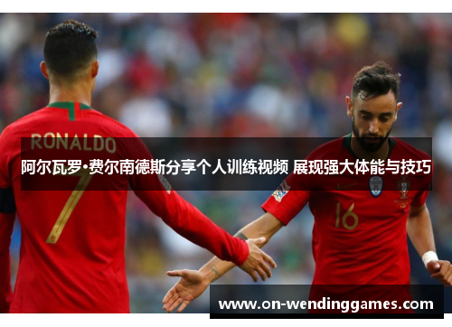 阿尔瓦罗·费尔南德斯分享个人训练视频 展现强大体能与技巧