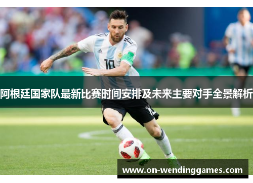 阿根廷国家队最新比赛时间安排及未来主要对手全景解析