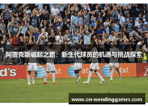 阿贾克斯崛起之路：新生代球员的机遇与挑战探索