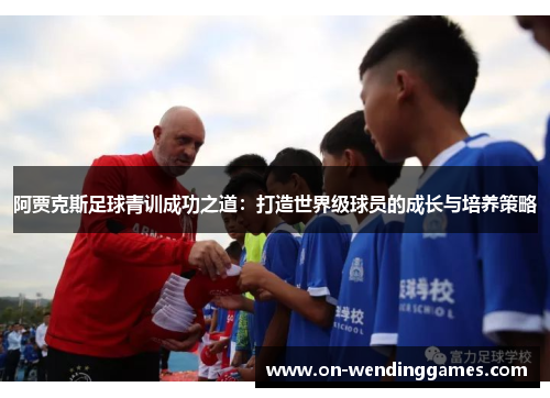 阿贾克斯足球青训成功之道：打造世界级球员的成长与培养策略