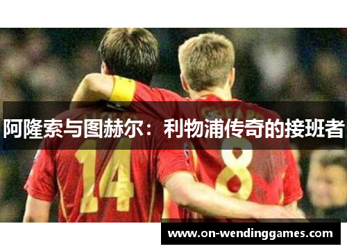 阿隆索与图赫尔：利物浦传奇的接班者