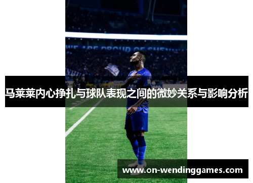 马莱莱内心挣扎与球队表现之间的微妙关系与影响分析