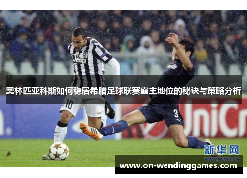 奥林匹亚科斯如何稳居希腊足球联赛霸主地位的秘诀与策略分析