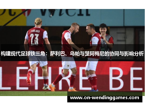 构建现代足球铁三角：萨利巴、乌帕与楚阿梅尼的协同与影响分析
