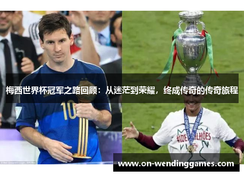 梅西世界杯冠军之路回顾：从迷茫到荣耀，终成传奇的传奇旅程