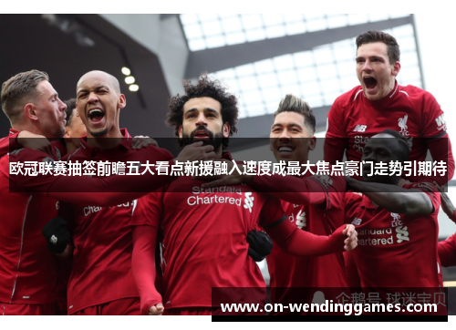 欧冠联赛抽签前瞻五大看点新援融入速度成最大焦点豪门走势引期待