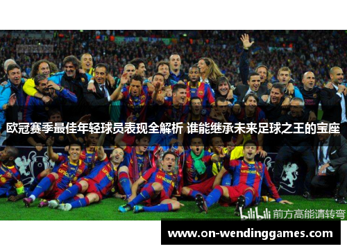 欧冠赛季最佳年轻球员表现全解析 谁能继承未来足球之王的宝座